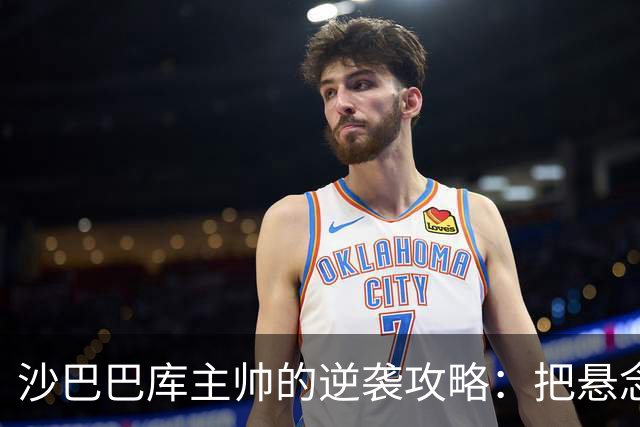 沙巴巴库主帅的逆袭攻略：把悬念玩到最后一刻！