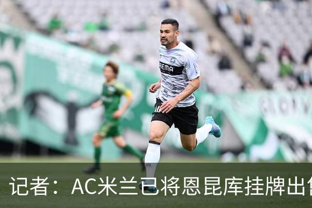 记者：AC米兰已将恩昆库挂牌出售，愿意接受租借报价